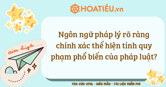 Ngôn ngữ pháp lý rõ ràng chính xác thể hiện tính quy phạm phổ biến của pháp luật?