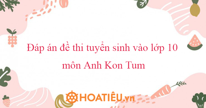 Đáp án đề thi tuyển sinh vào lớp 10 môn Anh Kon Tum 2023 - HoaTieu.vn