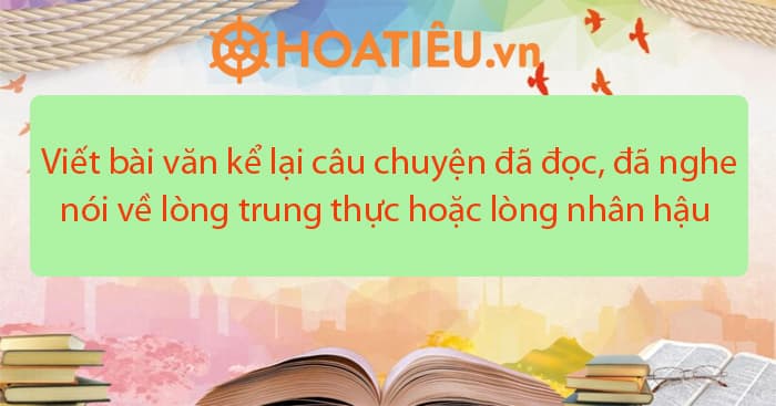 Viết bài văn kể lại câu chuyện đã đọc, đã nghe nói về lòng trung thực hoặc lòng nhân hậu - HoaTieu.vn lớp 4