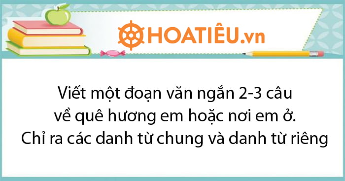 Viết một đoạn văn ngắn (2-3 câu) về quê hương em (hoặc nơi em ở). Chỉ ra các danh từ chung và danh từ riêng trong đoạn văn đó