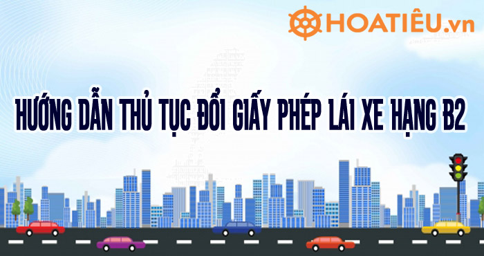 Hướng dẫn thủ tục đổi Giấy phép lái xe hạng B2 năm 2024 - HoaTieu.vn