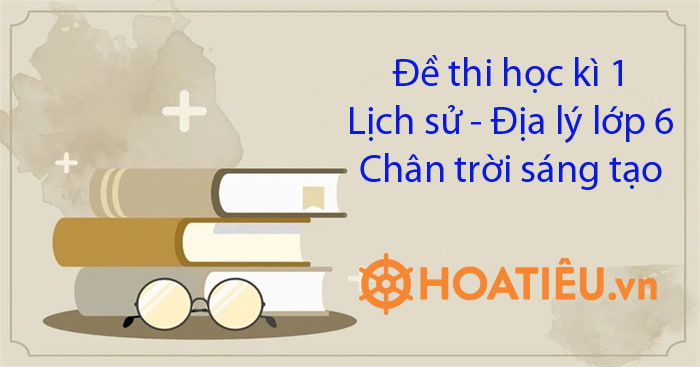 6 Đề thi học kì 1 Lịch sử - Địa lý lớp 6 Chân trời sáng tạo năm học ...