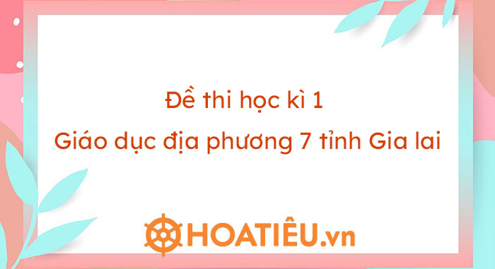 Đề thi học kì 1 Giáo dục địa phương 7 tỉnh Gia Lai - HoaTieu.vn