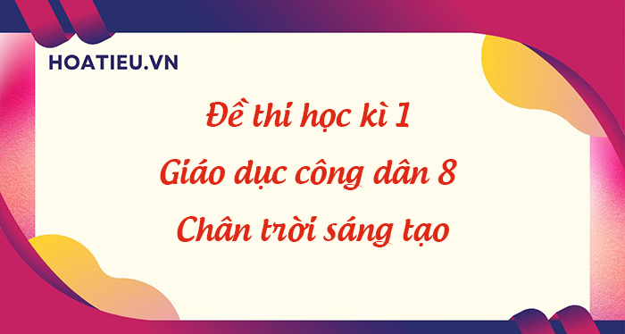 Đề thi học kì 1 Giáo dục công dân 8 Chân trời sáng tạo - HoaTieu.vn